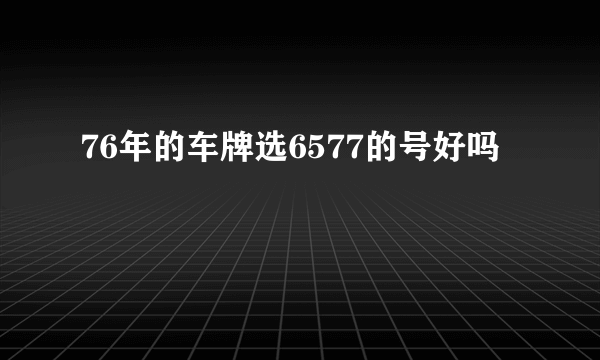 76年的车牌选6577的号好吗