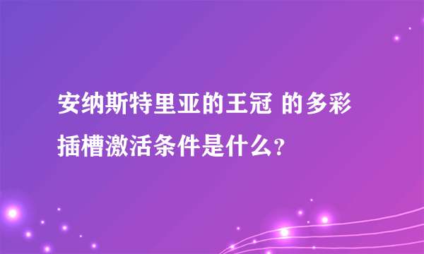 安纳斯特里亚的王冠 的多彩插槽激活条件是什么？