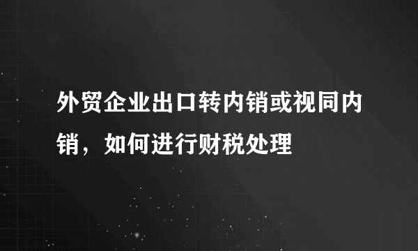 外贸企业出口转内销或视同内销，如何进行财税处理