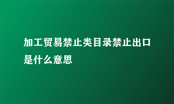 加工贸易禁止类目录禁止出口是什么意思