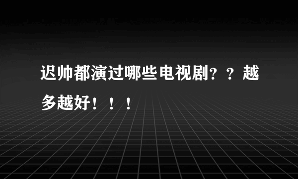 迟帅都演过哪些电视剧？？越多越好！！！