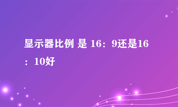 显示器比例 是 16：9还是16：10好