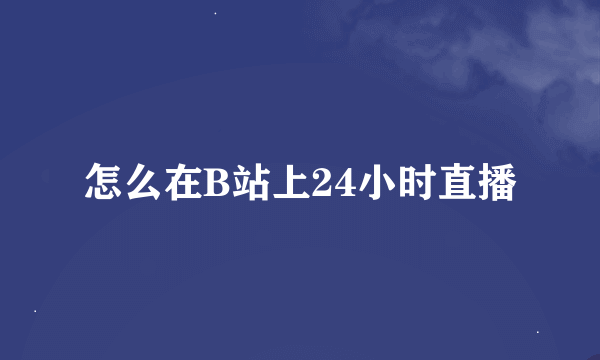 怎么在B站上24小时直播