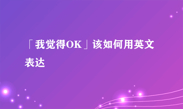 「我觉得OK」该如何用英文表达