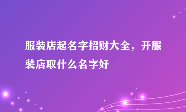 服装店起名字招财大全，开服装店取什么名字好