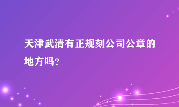 天津武清有正规刻公司公章的地方吗？