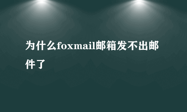 为什么foxmail邮箱发不出邮件了