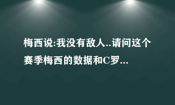 梅西说:我没有敌人..请问这个赛季梅西的数据和C罗的对比..难道C罗不是梅西的敌人..