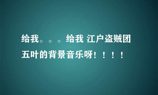 给我。。。给我 江户盗贼团五叶的背景音乐呀！！！！