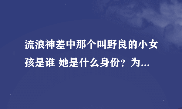 流浪神差中那个叫野良的小女孩是谁 她是什么身份？为什么男主对她很不爽的样子？