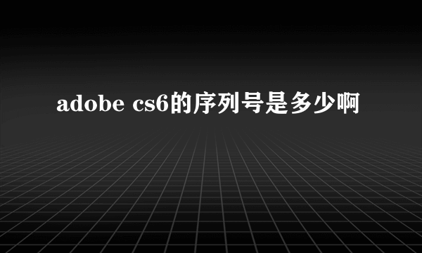 adobe cs6的序列号是多少啊