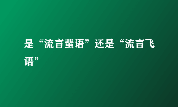 是“流言蜚语”还是“流言飞语”