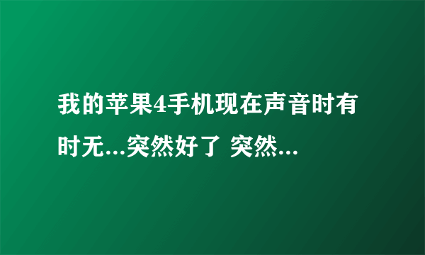 我的苹果4手机现在声音时有时无...突然好了 突然又没声音了...