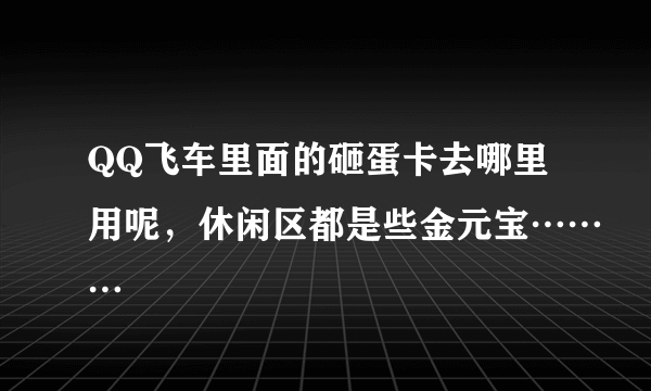 QQ飞车里面的砸蛋卡去哪里用呢，休闲区都是些金元宝………