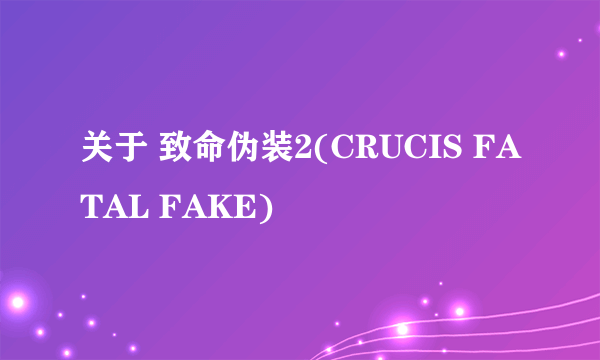 关于 致命伪装2(CRUCIS FATAL FAKE)