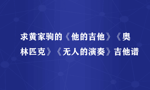 求黄家驹的《他的吉他》《奥林匹克》《无人的演奏》吉他谱