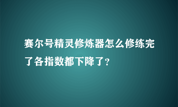 赛尔号精灵修炼器怎么修练完了各指数都下降了？