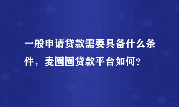 一般申请贷款需要具备什么条件，麦圈圈贷款平台如何？