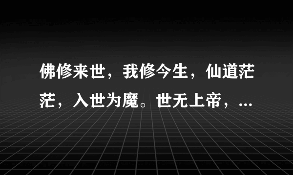 佛修来世，我修今生，仙道茫茫，入世为魔。世无上帝，魔度众生，佛不度我，我自成魔！ 怎么解释？