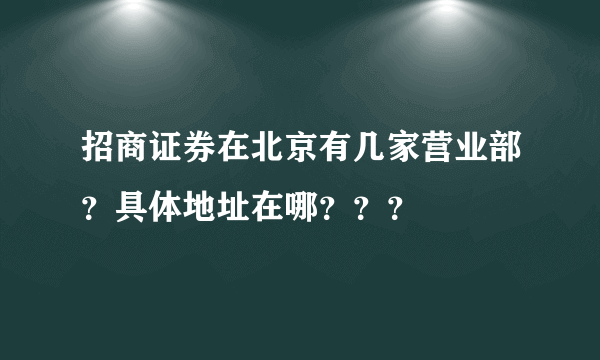 招商证券在北京有几家营业部？具体地址在哪？？？