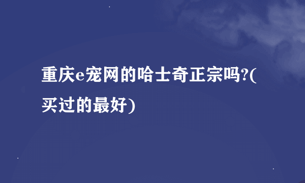 重庆e宠网的哈士奇正宗吗?(买过的最好)