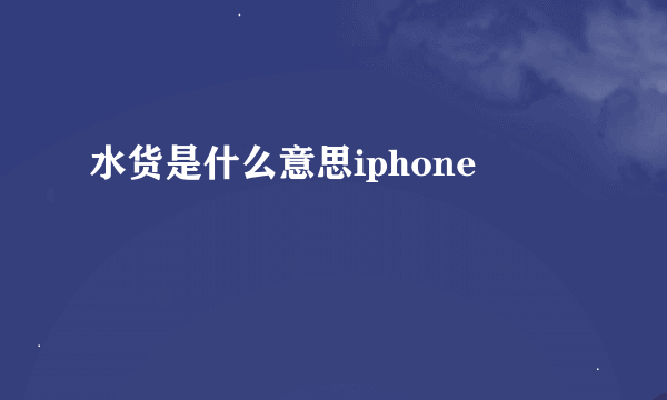 水货是什么意思iphone