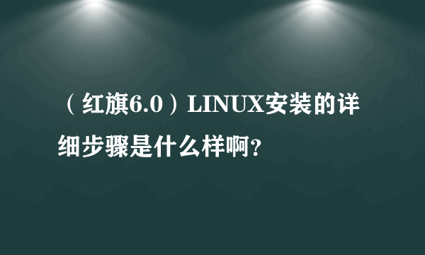 （红旗6.0）LINUX安装的详细步骤是什么样啊？