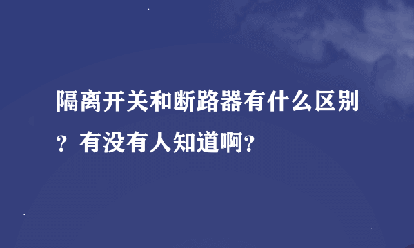 隔离开关和断路器有什么区别？有没有人知道啊？