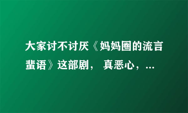 大家讨不讨厌《妈妈圈的流言蜚语》这部剧， 真恶心，有同感的吗？