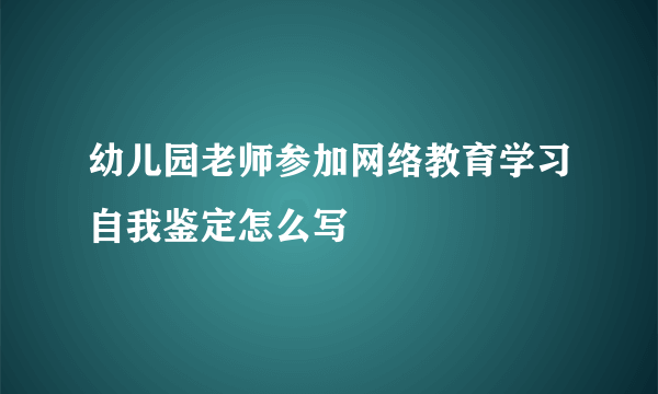 幼儿园老师参加网络教育学习自我鉴定怎么写