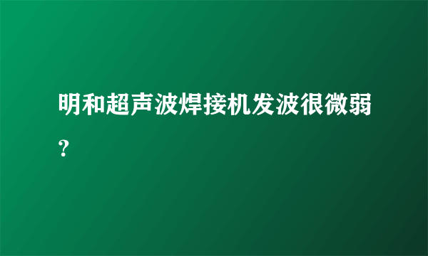 明和超声波焊接机发波很微弱？