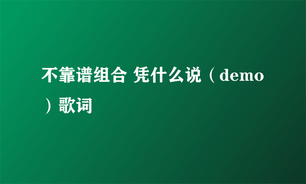 不靠谱组合 凭什么说（demo）歌词