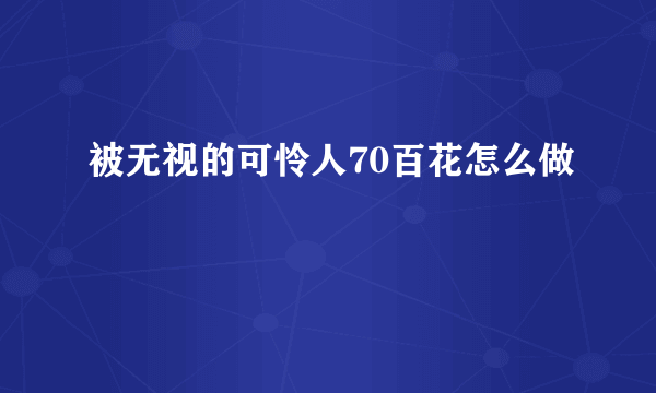 被无视的可怜人70百花怎么做