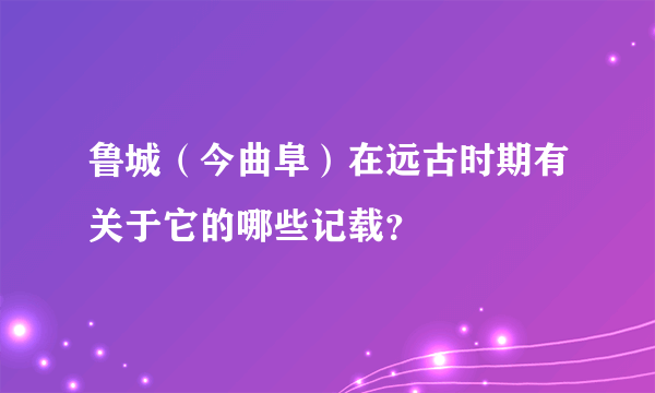 鲁城（今曲阜）在远古时期有关于它的哪些记载？