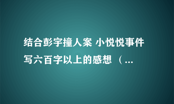 结合彭宇撞人案 小悦悦事件 写六百字以上的感想 （从法律和道德上） 速度一点 谢谢大家了