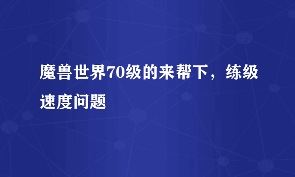 魔兽世界70级的来帮下，练级速度问题