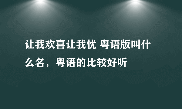 让我欢喜让我忧 粤语版叫什么名，粤语的比较好听