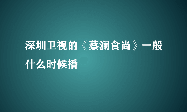 深圳卫视的《蔡澜食尚》一般什么时候播