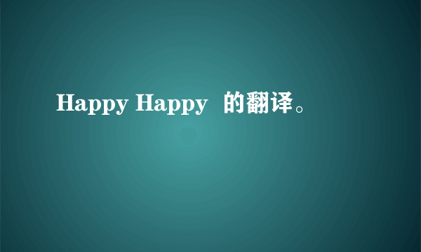 Happy Happy  的翻译。