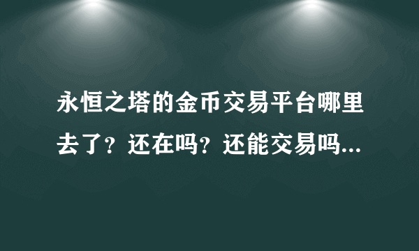 永恒之塔的金币交易平台哪里去了？还在吗？还能交易吗？我在上面挂的游戏币怎么办?