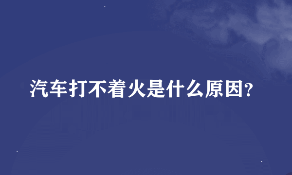 汽车打不着火是什么原因？