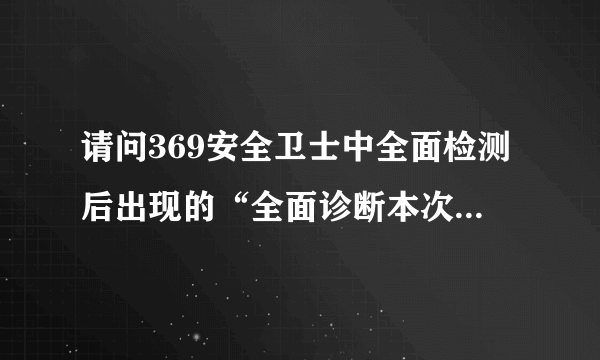 请问369安全卫士中全面检测后出现的“全面诊断本次扫描106个可疑位置，其中有0项危险。”是什么意思?