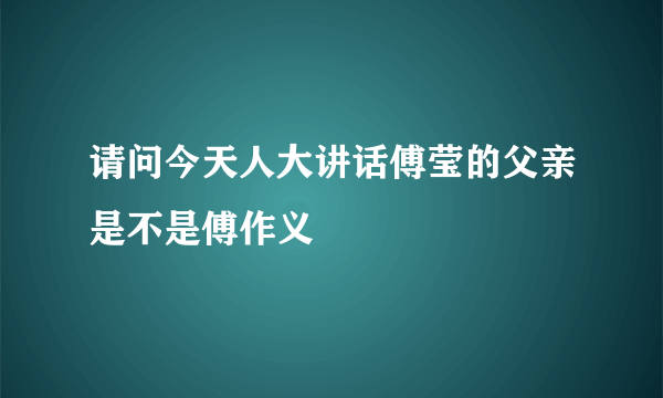 请问今天人大讲话傅莹的父亲是不是傅作义