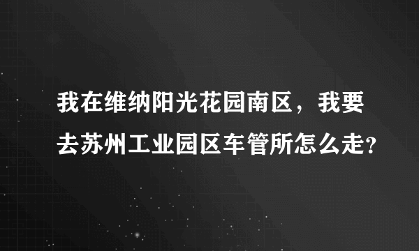 我在维纳阳光花园南区，我要去苏州工业园区车管所怎么走？