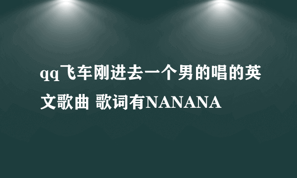 qq飞车刚进去一个男的唱的英文歌曲 歌词有NANANA