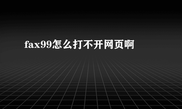 fax99怎么打不开网页啊