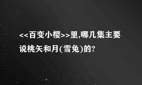 <<百变小樱>>里,哪几集主要说桃矢和月(雪兔)的?