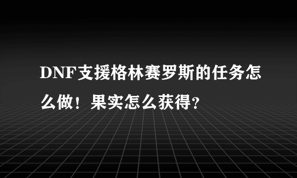 DNF支援格林赛罗斯的任务怎么做！果实怎么获得？