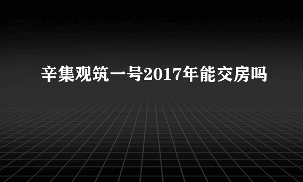 辛集观筑一号2017年能交房吗