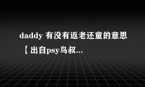 daddy 有没有返老还童的意思 【出自psy鸟叔 daddy这首歌】